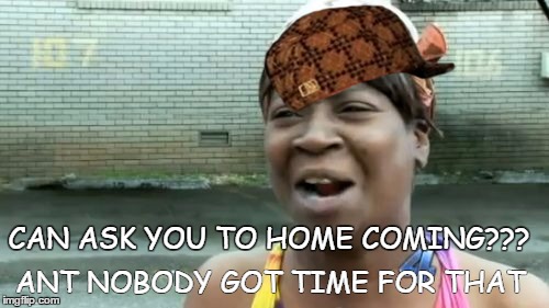 Ain't Nobody Got Time For That | ANT NOBODY GOT TIME FOR THAT; CAN ASK YOU TO HOME COMING??? | image tagged in memes,aint nobody got time for that,scumbag | made w/ Imgflip meme maker