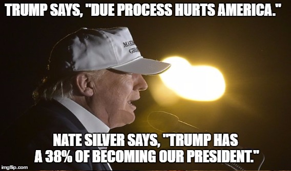 Due Process | TRUMP SAYS, "DUE PROCESS HURTS AMERICA."; NATE SILVER SAYS, "TRUMP HAS A 38% OF BECOMING OUR PRESIDENT." | image tagged in trump | made w/ Imgflip meme maker