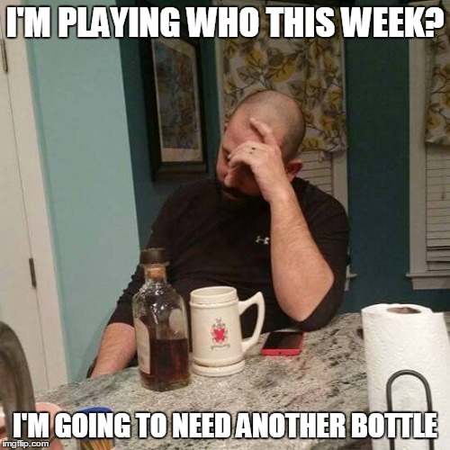 I'M PLAYING WHO THIS WEEK? I'M GOING TO NEED ANOTHER BOTTLE | image tagged in fantasy football | made w/ Imgflip meme maker