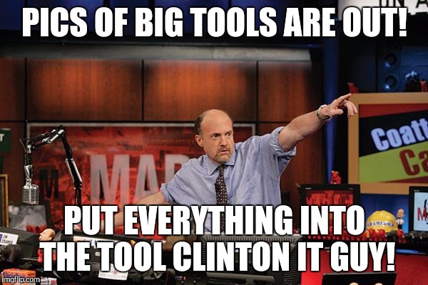 Mad Money Jim Cramer Meme | PICS OF BIG TOOLS ARE OUT! PUT EVERYTHING INTO THE TOOL CLINTON IT GUY! | image tagged in memes,mad money jim cramer | made w/ Imgflip meme maker