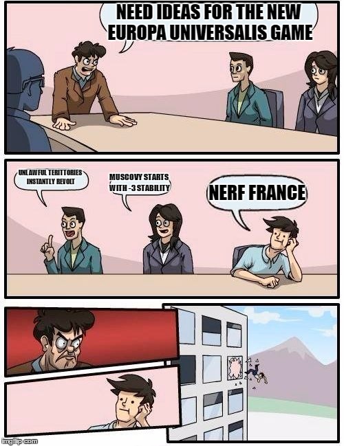 The Next Europa Universalis | NEED IDEAS FOR THE NEW EUROPA UNIVERSALIS GAME; UNLAWFUL TERITTORIES INSTANTLY REVOLT; MUSCOVY STARTS WITH -3 STABILITY; NERF FRANCE | image tagged in memes,boardroom meeting suggestion,france,europa,muscovy | made w/ Imgflip meme maker