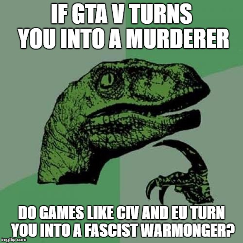 I only nuked 5 cities, it it that bad? | IF GTA V TURNS YOU INTO A MURDERER; DO GAMES LIKE CIV AND EU TURN YOU INTO A FASCIST WARMONGER? | image tagged in memes,philosoraptor,gta 5,eu4,civ 5,video games | made w/ Imgflip meme maker