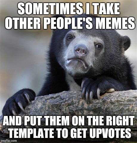 Confession Bear | SOMETIMES I TAKE OTHER PEOPLE'S MEMES; AND PUT THEM ON THE RIGHT TEMPLATE TO GET UPVOTES | image tagged in memes,confession bear | made w/ Imgflip meme maker