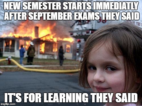 University problems | NEW SEMESTER STARTS IMMEDIATLY AFTER SEPTEMBER EXAMS THEY SAID; IT'S FOR LEARNING THEY SAID | image tagged in memes,disaster girl,university,exams,semester | made w/ Imgflip meme maker