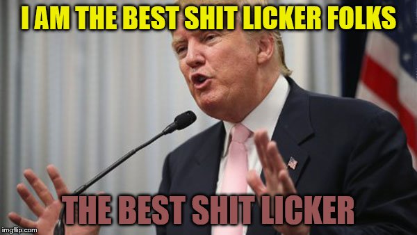 Trump Huge | I AM THE BEST SHIT LICKER FOLKS; THE BEST SHIT LICKER | image tagged in trump huge | made w/ Imgflip meme maker