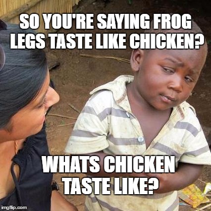 Third World Skeptical Kid Meme | SO YOU'RE SAYING FROG LEGS TASTE LIKE CHICKEN? WHATS CHICKEN TASTE LIKE? | image tagged in memes,third world skeptical kid | made w/ Imgflip meme maker