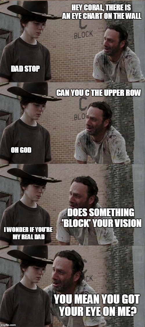 Rick and Carl Long Meme | HEY CORAL, THERE IS AN EYE CHART ON THE WALL; DAD STOP; CAN YOU C THE UPPER ROW; OH GOD; DOES SOMETHING 'BLOCK' YOUR VISION; I WONDER IF YOU'RE MY REAL DAD; YOU MEAN YOU GOT YOUR EYE ON ME? | image tagged in memes,rick and carl long | made w/ Imgflip meme maker