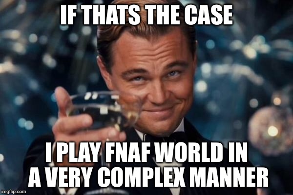 Leonardo Dicaprio Cheers Meme | IF THATS THE CASE I PLAY FNAF WORLD IN A VERY COMPLEX MANNER | image tagged in memes,leonardo dicaprio cheers | made w/ Imgflip meme maker