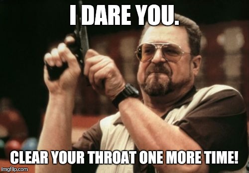 Am I The Only One Around Here Meme | I DARE YOU. CLEAR YOUR THROAT ONE MORE TIME! | image tagged in memes,am i the only one around here | made w/ Imgflip meme maker