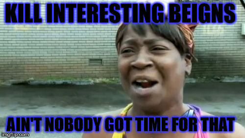 Ain't Nobody Got Time For That Meme | KILL INTERESTING BEIGNS AIN'T NOBODY GOT TIME FOR THAT | image tagged in memes,aint nobody got time for that | made w/ Imgflip meme maker