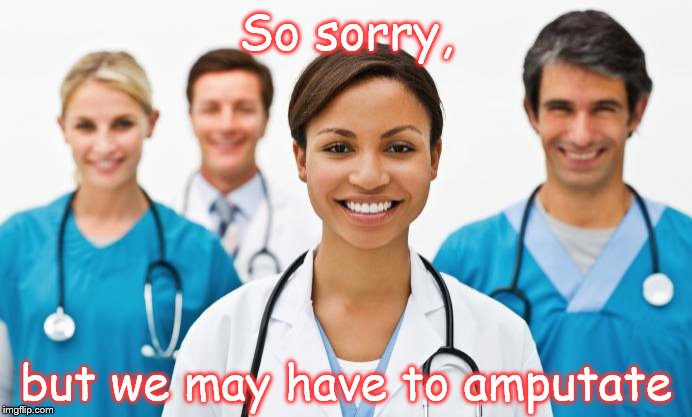 Nurses |  So sorry, but we may have to amputate | image tagged in nurses | made w/ Imgflip meme maker