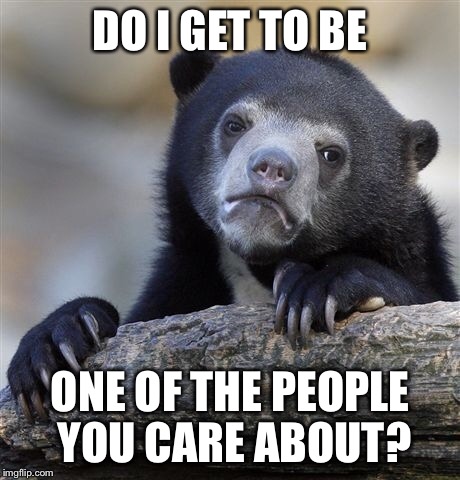 Confession Bear Meme | DO I GET TO BE ONE OF THE PEOPLE YOU CARE ABOUT? | image tagged in memes,confession bear | made w/ Imgflip meme maker