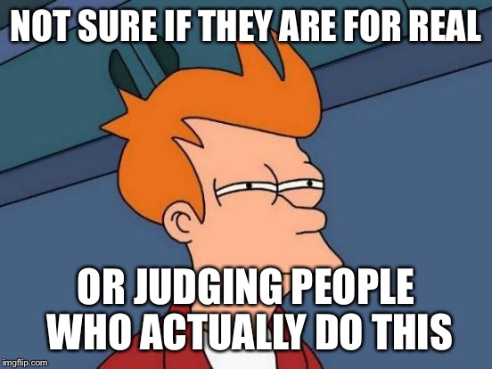 Futurama Fry Meme | NOT SURE IF THEY ARE FOR REAL OR JUDGING PEOPLE WHO ACTUALLY DO THIS | image tagged in memes,futurama fry | made w/ Imgflip meme maker