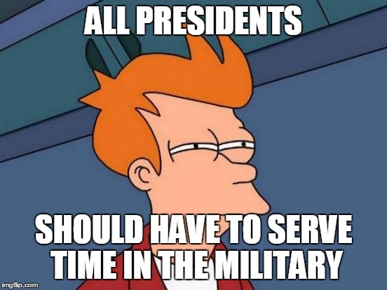 Futurama Fry Meme | ALL PRESIDENTS SHOULD HAVE TO SERVE TIME IN THE MILITARY | image tagged in memes,futurama fry | made w/ Imgflip meme maker