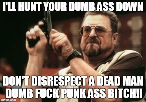 Am I The Only One Around Here Meme | I'LL HUNT YOUR DUMB ASS DOWN DON'T DISRESPECT A DEAD MAN DUMB F**K PUNK ASS B**CH!! | image tagged in memes,am i the only one around here | made w/ Imgflip meme maker