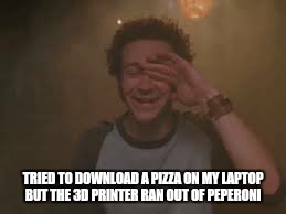 TRIED TO DOWNLOAD A PIZZA ON MY LAPTOP BUT THE 3D PRINTER RAN OUT OF PEPERONI | made w/ Imgflip meme maker