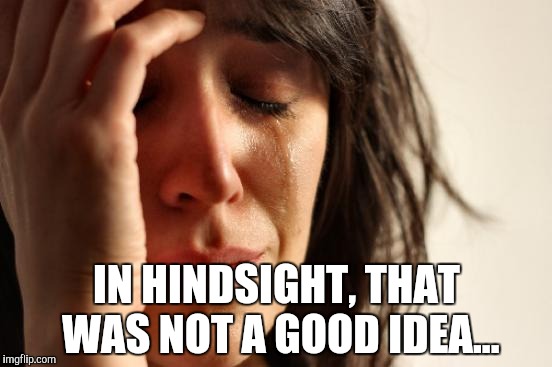 First World Problems Meme | IN HINDSIGHT, THAT WAS NOT A GOOD IDEA... | image tagged in memes,first world problems | made w/ Imgflip meme maker