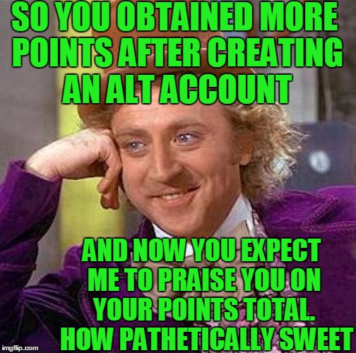 When I reach a million IMGFlip points,  it won't be via CHEATING! | SO YOU OBTAINED MORE POINTS AFTER CREATING AN ALT ACCOUNT; AND NOW YOU EXPECT ME TO PRAISE YOU ON YOUR POINTS TOTAL.  HOW PATHETICALLY SWEET | image tagged in memes,creepy condescending wonka | made w/ Imgflip meme maker