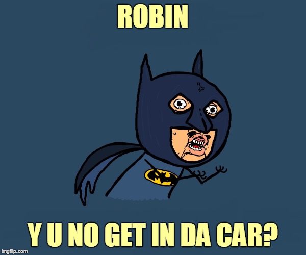 ROBIN Y U NO GET IN DA CAR? | made w/ Imgflip meme maker