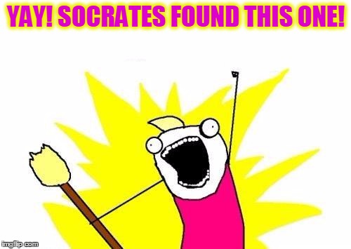 X All The Y Meme | YAY! SOCRATES FOUND THIS ONE! | image tagged in memes,x all the y | made w/ Imgflip meme maker