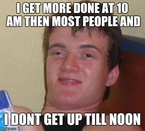 10 Guy | I GET MORE DONE AT 10 AM THEN MOST PEOPLE AND; I DONT GET UP TILL NOON | image tagged in memes,10 guy | made w/ Imgflip meme maker