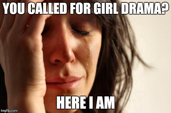 First World Problems Meme | YOU CALLED FOR GIRL DRAMA? HERE I AM | image tagged in memes,first world problems | made w/ Imgflip meme maker
