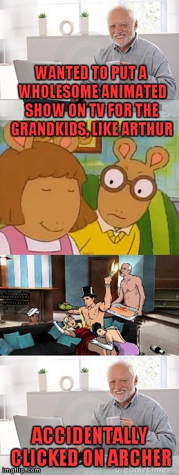 Arthur, Archer, same difference. | WANTED TO PUT A WHOLESOME ANIMATED SHOW ON TV FOR THE GRANDKIDS, LIKE ARTHUR; ACCIDENTALLY CLICKED ON ARCHER | image tagged in harold,archer | made w/ Imgflip meme maker