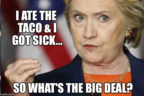 Seems Legit | I ATE THE TACO & I GOT SICK... SO WHAT'S THE BIG DEAL? | image tagged in hillary clinton 2016 | made w/ Imgflip meme maker