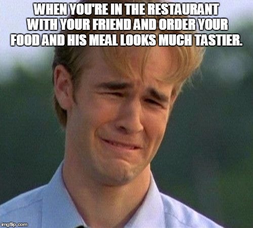 1990s First World Problems Meme | WHEN YOU'RE IN THE RESTAURANT WITH YOUR FRIEND AND ORDER YOUR FOOD AND HIS MEAL LOOKS MUCH TASTIER. | image tagged in memes,1990s first world problems | made w/ Imgflip meme maker