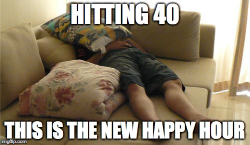 Sleeping on Couch | HITTING 40; THIS IS THE NEW HAPPY HOUR | image tagged in sleeping on couch | made w/ Imgflip meme maker