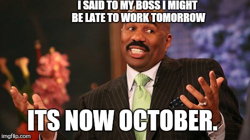 I did try and give plenty of warning.  .. | I SAID TO MY BOSS I MIGHT BE LATE TO WORK TOMORROW; ITS NOW OCTOBER. | image tagged in memes,steve harvey,work | made w/ Imgflip meme maker