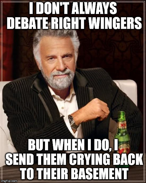 The Most Interesting Man In The World Meme | I DON'T ALWAYS DEBATE RIGHT WINGERS; BUT WHEN I DO, I SEND THEM CRYING BACK TO THEIR BASEMENT | image tagged in memes,the most interesting man in the world | made w/ Imgflip meme maker