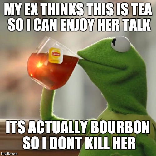 But That's None Of My Business | MY EX THINKS THIS IS TEA SO I CAN ENJOY HER TALK; ITS ACTUALLY BOURBON SO I DONT KILL HER | image tagged in memes,but thats none of my business,kermit the frog | made w/ Imgflip meme maker