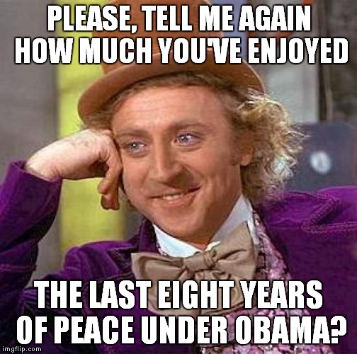 Creepy Condescending Wonka Meme | PLEASE, TELL ME AGAIN HOW MUCH YOU'VE ENJOYED THE LAST EIGHT YEARS OF PEACE UNDER OBAMA? | image tagged in memes,creepy condescending wonka | made w/ Imgflip meme maker