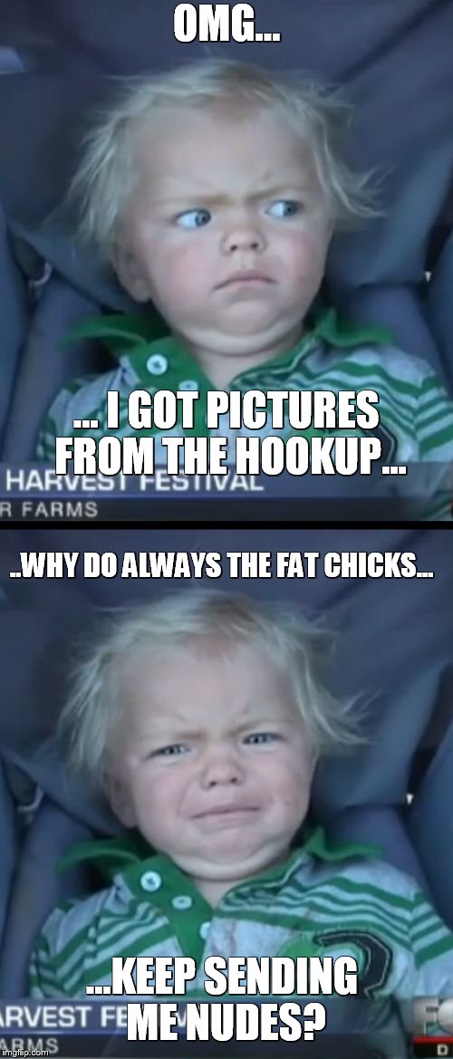 Baby Cry Meme | OMG... ... I GOT PICTURES FROM THE HOOKUP... ..WHY DO ALWAYS THE FAT CHICKS... ...KEEP SENDING ME NUDES? | image tagged in memes,baby cry | made w/ Imgflip meme maker