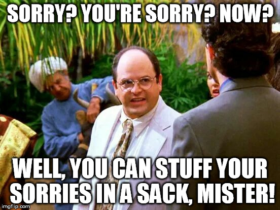 SORRY? YOU'RE SORRY? NOW? WELL, YOU CAN STUFF YOUR SORRIES IN A SACK, MISTER! | made w/ Imgflip meme maker