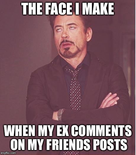 Face You Make Robert Downey Jr | THE FACE I MAKE; WHEN MY EX COMMENTS ON MY FRIENDS POSTS | image tagged in memes,face you make robert downey jr | made w/ Imgflip meme maker
