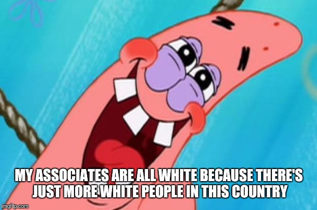 MY ASSOCIATES ARE ALL WHITE BECAUSE THERE'S JUST MORE WHITE PEOPLE IN THIS COUNTRY | made w/ Imgflip meme maker