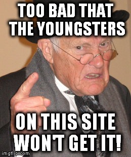 Back In My Day Meme | TOO BAD THAT THE YOUNGSTERS ON THIS SITE WON'T GET IT! | image tagged in memes,back in my day | made w/ Imgflip meme maker