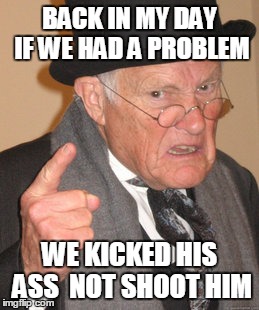 Back In My Day | BACK IN MY DAY IF WE HAD A PROBLEM; WE KICKED HIS ASS  NOT SHOOT HIM | image tagged in memes,back in my day | made w/ Imgflip meme maker