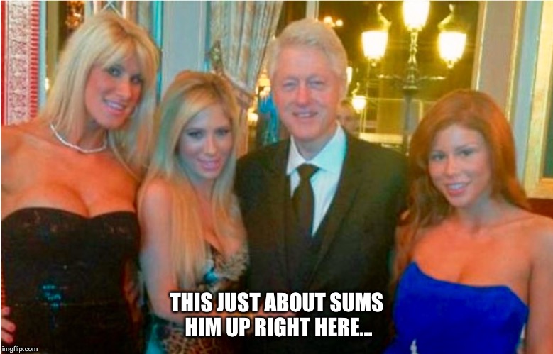 Bill clinton, in his happy place. | THIS JUST ABOUT SUMS HIM UP RIGHT HERE... | image tagged in wild bill,bill clinton,bill clinton with porn stars,bill clinton pimp | made w/ Imgflip meme maker