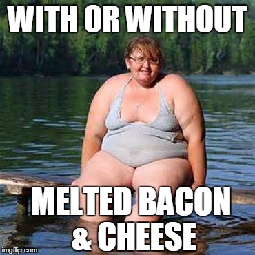 big woman, big heart | WITH OR WITHOUT MELTED BACON & CHEESE | image tagged in big woman big heart | made w/ Imgflip meme maker