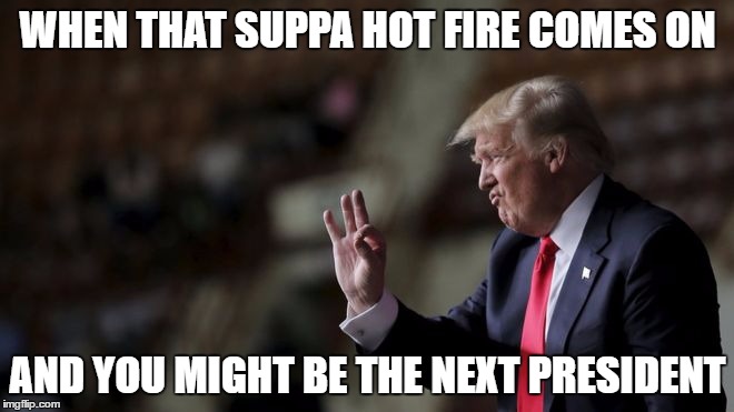 Satisfied Trump | WHEN THAT SUPPA HOT FIRE COMES ON; AND YOU MIGHT BE THE NEXT PRESIDENT | image tagged in satisfied trump,suppa hot fire,trump,presidential race | made w/ Imgflip meme maker