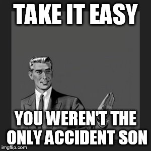 Kill Yourself Guy | TAKE IT EASY; YOU WEREN'T THE ONLY ACCIDENT SON | image tagged in memes,kill yourself guy | made w/ Imgflip meme maker