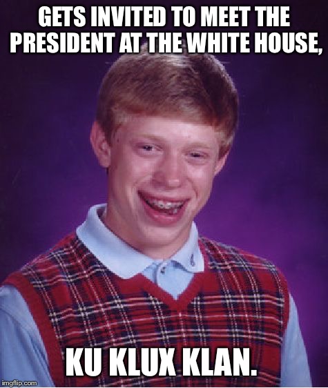 Bad Luck Brian Meme | GETS INVITED TO MEET THE PRESIDENT AT THE WHITE HOUSE, KU KLUX KLAN. | image tagged in memes,bad luck brian | made w/ Imgflip meme maker