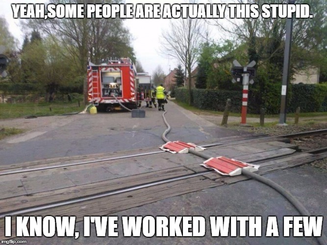 Working with idiots | YEAH,SOME PEOPLE ARE ACTUALLY THIS STUPID. I KNOW, I'VE WORKED WITH A FEW | image tagged in railroad,fire dept,trains | made w/ Imgflip meme maker