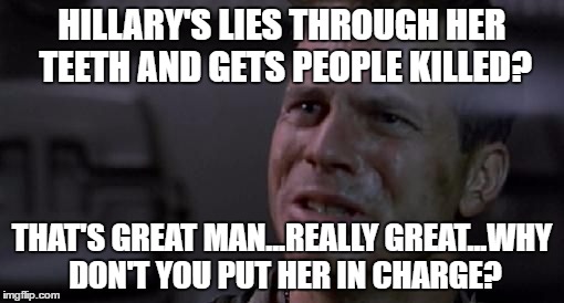 Aliens | HILLARY'S LIES THROUGH HER TEETH AND GETS PEOPLE KILLED? THAT'S GREAT MAN...REALLY GREAT...WHY DON'T YOU PUT HER IN CHARGE? | image tagged in hillary,election 2016,humor,funny,politial,aliens | made w/ Imgflip meme maker