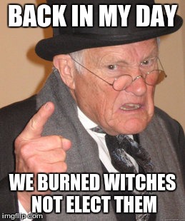 Back In My Day | BACK IN MY DAY; WE BURNED WITCHES NOT ELECT THEM | image tagged in memes,back in my day | made w/ Imgflip meme maker