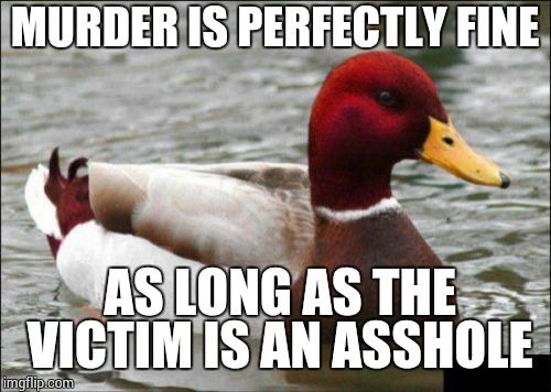 Malicious Advice Mallard Meme | MURDER IS PERFECTLY FINE; AS LONG AS THE VICTIM IS AN ASSHOLE | image tagged in memes,malicious advice mallard | made w/ Imgflip meme maker