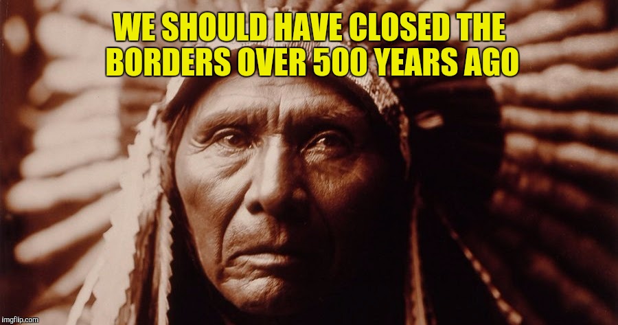 If only they had built a wall, we wouldn't have to worry about Trump or Hillary! | WE SHOULD HAVE CLOSED THE BORDERS OVER 500 YEARS AGO | image tagged in immigration,build a wall | made w/ Imgflip meme maker